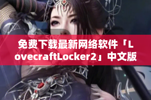免費下載最新網(wǎng)絡軟件「LovecraftLocker2」中文版，保障網(wǎng)絡數(shù)據(jù)安全！