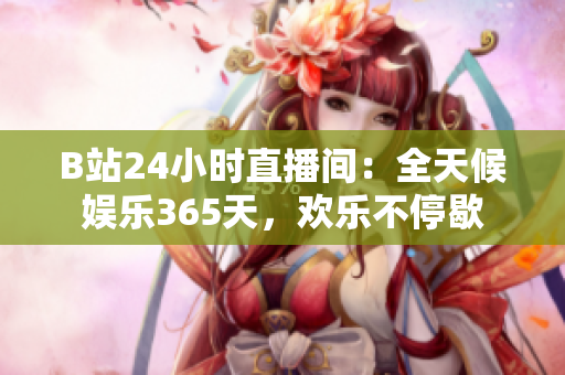 B站24小時直播間：全天候娛樂365天，歡樂不停歇