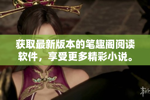獲取最新版本的筆趣閣閱讀軟件，享受更多精彩小說(shuō)。
