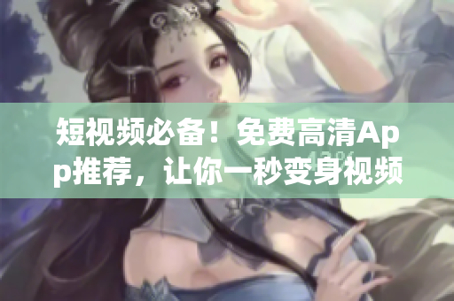 短視頻必備！免費(fèi)高清App推薦，讓你一秒變身視頻達(dá)人