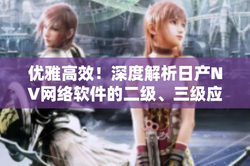 優(yōu)雅高效！深度解析日產(chǎn)NV網(wǎng)絡(luò)軟件的二級(jí)、三級(jí)應(yīng)用