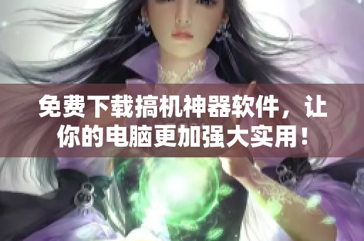 免費下載搞機神器軟件，讓你的電腦更加強大實用！
