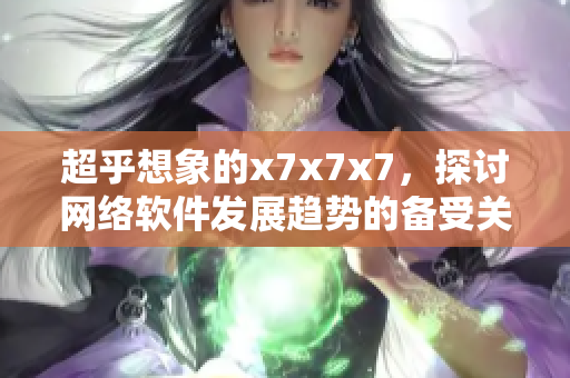 超乎想象的x7x7x7，探討網(wǎng)絡(luò)軟件發(fā)展趨勢的備受關(guān)注話題