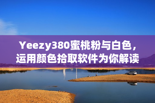 Yeezy380蜜桃粉與白色，運(yùn)用顏色拾取軟件為你解讀