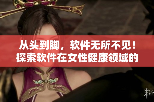 從頭到腳，軟件無所不見！探索軟件在女性健康領(lǐng)域的應(yīng)用