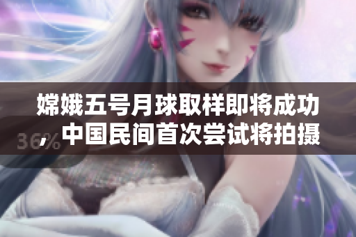 嫦娥五號(hào)月球取樣即將成功，中國(guó)民間首次嘗試將拍攝過程直播