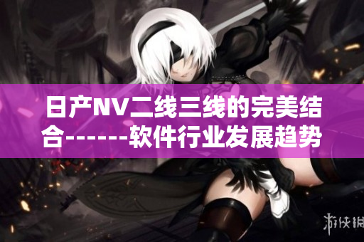 日產(chǎn)NV二線三線的完美結(jié)合------軟件行業(yè)發(fā)展趨勢(shì)深度探討