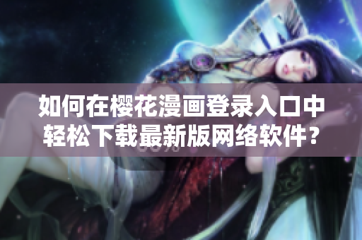如何在櫻花漫畫(huà)登錄入口中輕松下載最新版網(wǎng)絡(luò)軟件？——一個(gè)編輯的分享