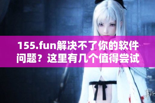 155.fun解決不了你的軟件問題？這里有幾個值得嘗試的替代方案！