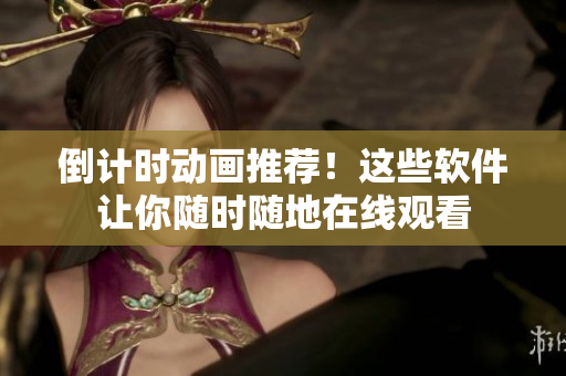 倒計(jì)時(shí)動(dòng)畫推薦！這些軟件讓你隨時(shí)隨地在線觀看