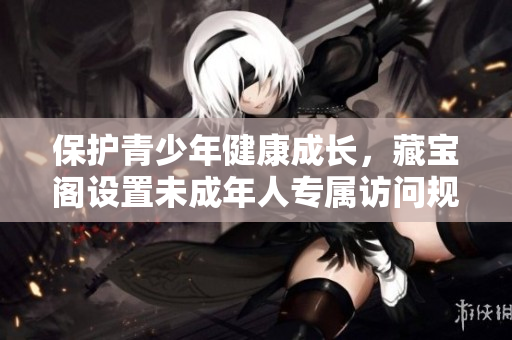 保護青少年健康成長，藏寶閣設(shè)置未成年人專屬訪問規(guī)則