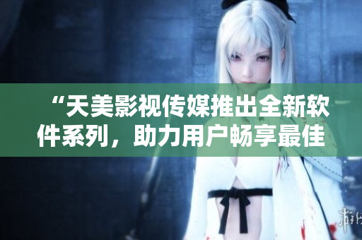 “天美影視傳媒推出全新軟件系列，助力用戶暢享最佳觀影體驗”