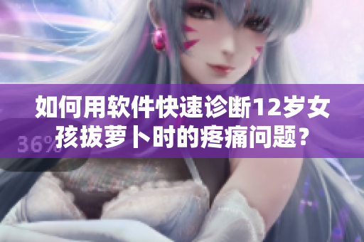 如何用軟件快速診斷12歲女孩拔蘿卜時(shí)的疼痛問題？