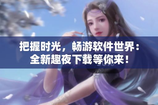 把握時光，暢游軟件世界：全新趣夜下載等你來！