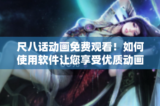 尺八話動(dòng)畫免費(fèi)觀看！如何使用軟件讓您享受優(yōu)質(zhì)動(dòng)畫內(nèi)容？