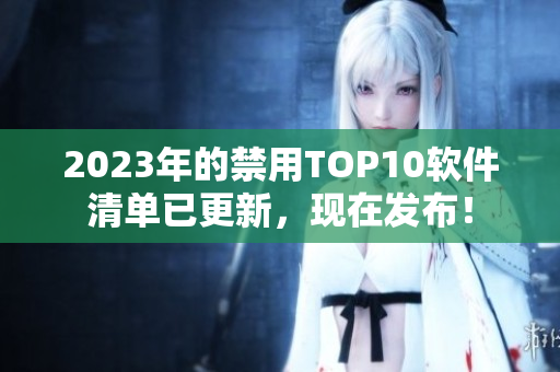 2023年的禁用TOP10軟件清單已更新，現(xiàn)在發(fā)布！