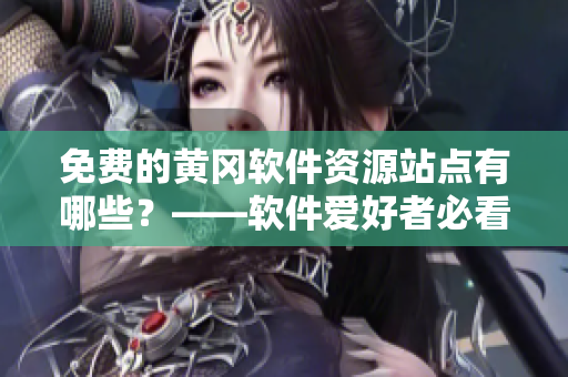 免費(fèi)的黃岡軟件資源站點(diǎn)有哪些？——軟件愛好者必看的免費(fèi)黃岡網(wǎng)站大集錦