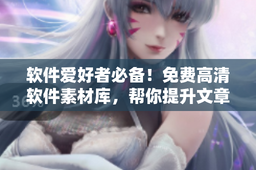 軟件愛(ài)好者必備！免費(fèi)高清軟件素材庫(kù)，幫你提升文章質(zhì)量