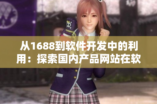 從1688到軟件開發(fā)中的利用：探索國內產品網站在軟件領域的優(yōu)勢