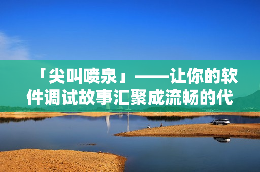「尖叫噴泉」——讓你的軟件調(diào)試故事匯聚成流暢的代碼！