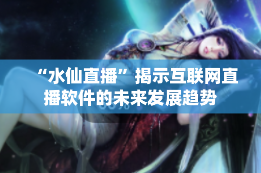 “水仙直播”揭示互聯網直播軟件的未來發(fā)展趨勢