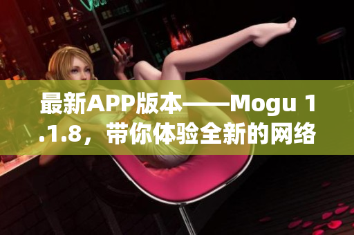 最新APP版本——Mogu 1.1.8，帶你體驗全新的網絡軟件世界！