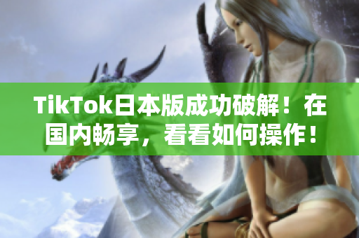 TikTok日本版成功破解！在國(guó)內(nèi)暢享，看看如何操作！