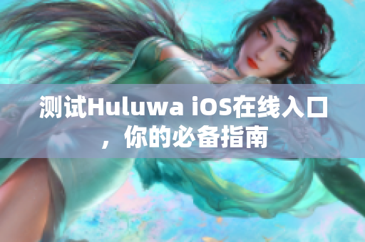 測(cè)試Huluwa iOS在線入口，你的必備指南
