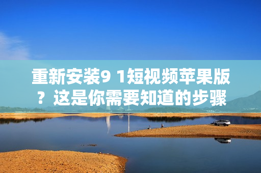 重新安裝9 1短視頻蘋(píng)果版？這是你需要知道的步驟