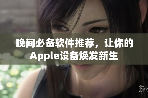 晚間必備軟件推薦，讓你的Apple設(shè)備煥發(fā)新生