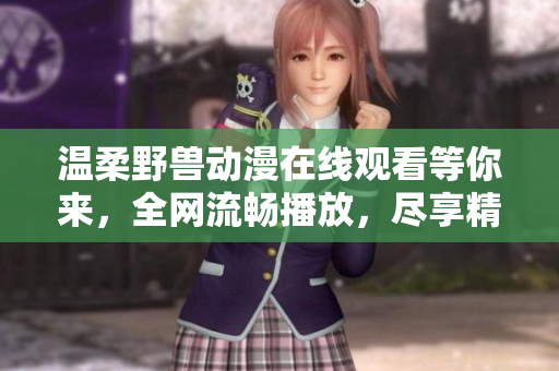 溫柔野獸動漫在線觀看等你來，全網(wǎng)流暢播放，盡享精彩內容