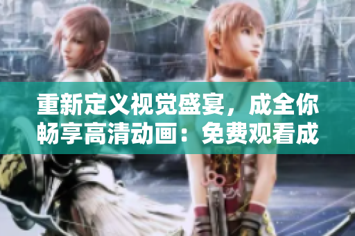重新定義視覺盛宴，成全你暢享高清動畫：免費觀看成全高清視頻！