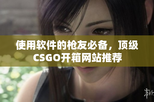 使用軟件的槍友必備，頂級(jí)CSGO開(kāi)箱網(wǎng)站推薦