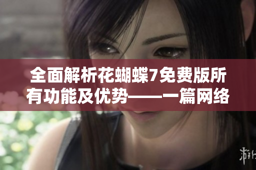 全面解析花蝴蝶7免費(fèi)版所有功能及優(yōu)勢——一篇網(wǎng)絡(luò)軟件文章的完美指南
