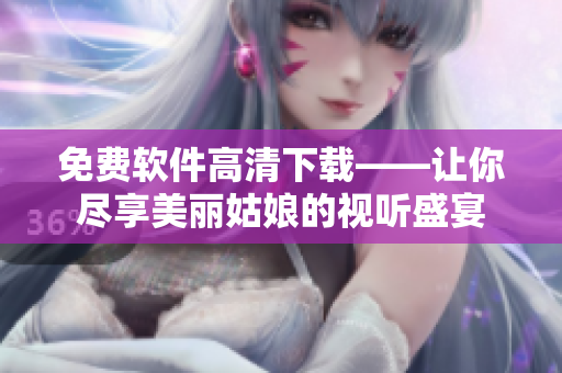 免費軟件高清下載——讓你盡享美麗姑娘的視聽盛宴