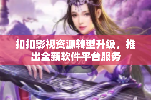 扣扣影視資源轉(zhuǎn)型升級(jí)，推出全新軟件平臺(tái)服務(wù)