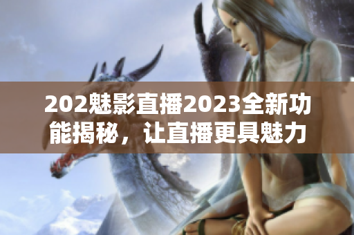 202魅影直播2023全新功能揭秘，讓直播更具魅力