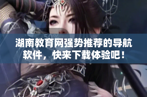 湖南教育網(wǎng)強(qiáng)勢(shì)推薦的導(dǎo)航軟件，快來(lái)下載體驗(yàn)吧！