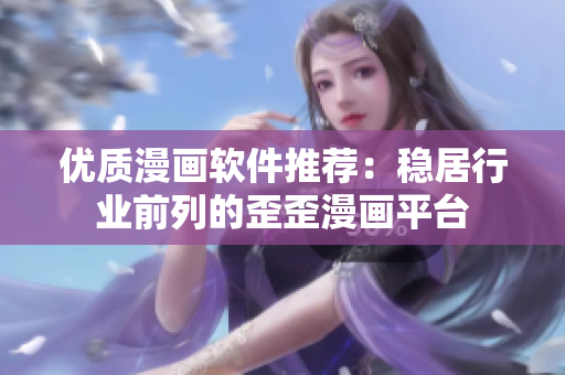 優(yōu)質漫畫軟件推薦：穩(wěn)居行業(yè)前列的歪歪漫畫平臺