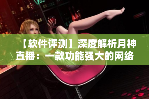 【軟件評測】深度解析月神直播：一款功能強(qiáng)大的網(wǎng)絡(luò)直播軟件