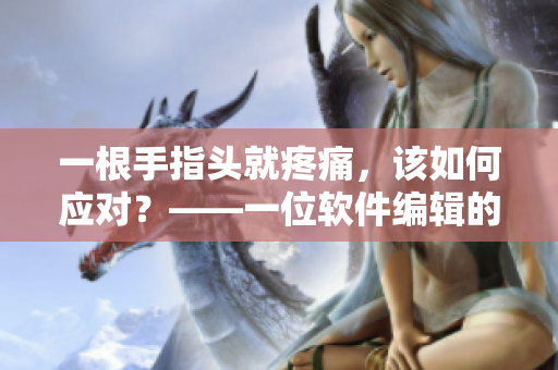 一根手指頭就疼痛，該如何應(yīng)對？——一位軟件編輯的建議