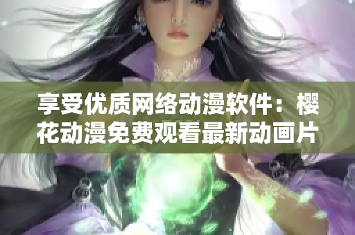 享受優(yōu)質(zhì)網(wǎng)絡(luò)動(dòng)漫軟件：櫻花動(dòng)漫免費(fèi)觀看最新動(dòng)畫片！