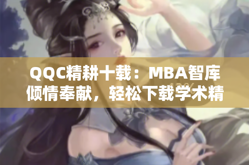 QQC精耕十載：MBA智庫傾情奉獻(xiàn)，輕松下載學(xué)術(shù)精品
