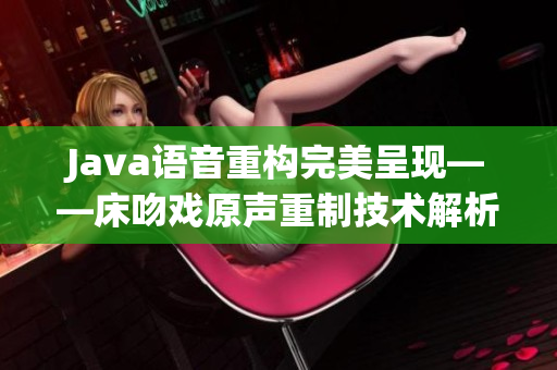 Java語音重構(gòu)完美呈現(xiàn)——床吻戲原聲重制技術(shù)解析