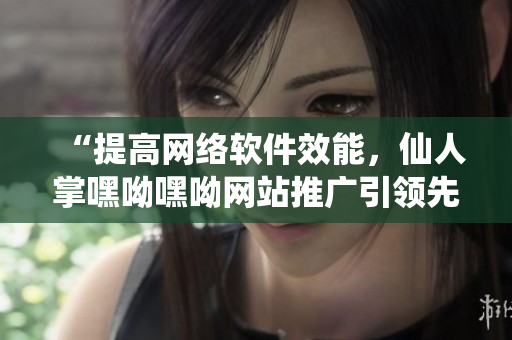 “提高網(wǎng)絡軟件效能，仙人掌嘿呦嘿呦網(wǎng)站推廣引領先潮”