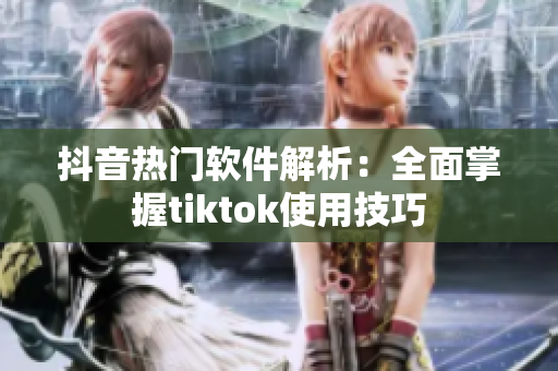 抖音熱門(mén)軟件解析：全面掌握tiktok使用技巧