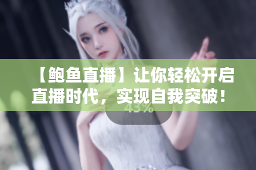 【鮑魚直播】讓你輕松開啟直播時(shí)代，實(shí)現(xiàn)自我突破！