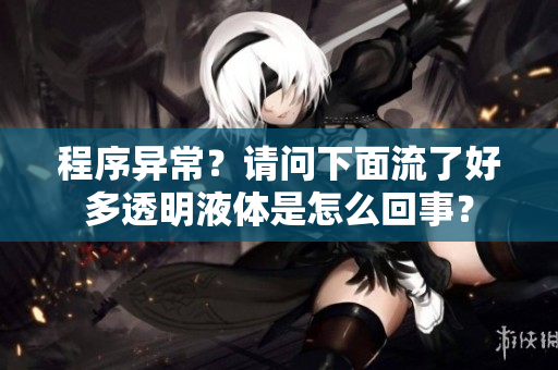 程序異常？請問下面流了好多透明液體是怎么回事？