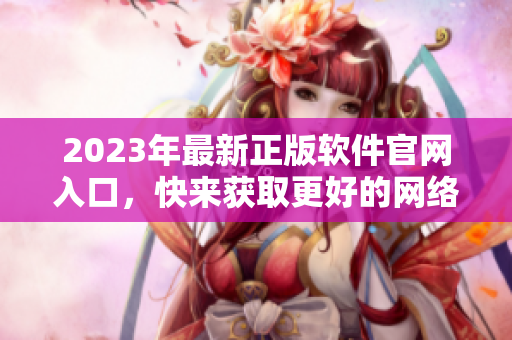 2023年最新正版軟件官網(wǎng)入口，快來(lái)獲取更好的網(wǎng)絡(luò)軟件體驗(yàn)