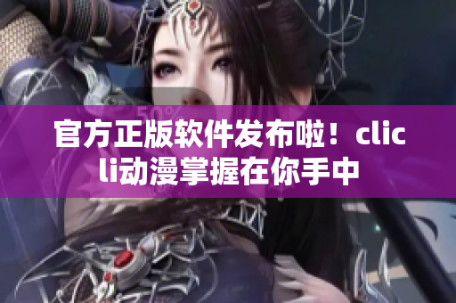 官方正版軟件發(fā)布啦！clicli動(dòng)漫掌握在你手中